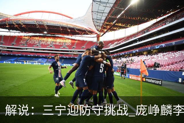 解说：三宁迎防守挑战 庞峥麟李悦洲需做准备 王俊杰或成破局关键